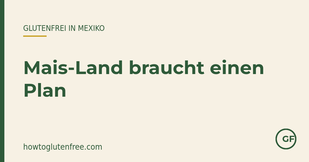 Glutenfrei in Mexiko: das Mais-Land braucht einen Plan