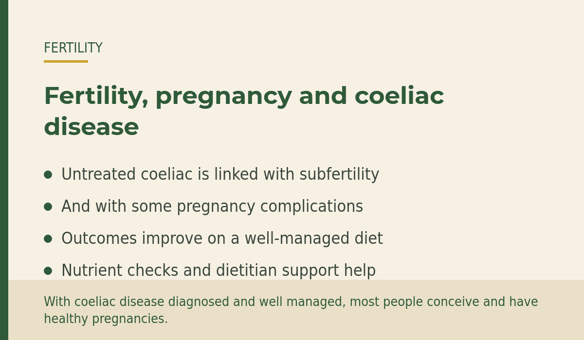 Overview of coeliac disease, fertility and pregnancy: untreated coeliac is associated with subfertility and some complications, and outcomes generally improve on a well-managed gluten-free diet